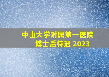 中山大学附属第一医院博士后待遇 2023